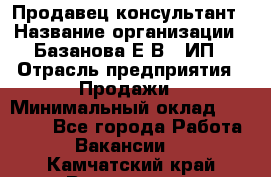 Продавец-консультант › Название организации ­ Базанова Е.В., ИП › Отрасль предприятия ­ Продажи › Минимальный оклад ­ 15 000 - Все города Работа » Вакансии   . Камчатский край,Вилючинск г.